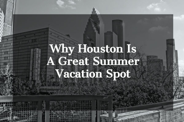 July Blog Post why houston Is a great summer spot